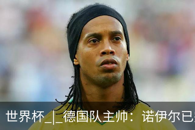 世界杯 | 德国队主帅：诺伊尔已完全康复