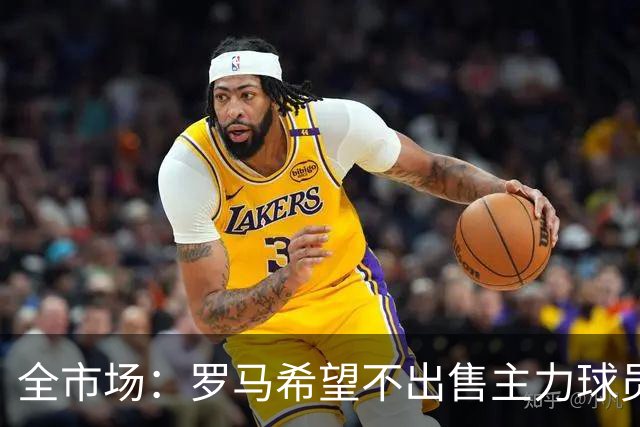 全市场：罗马希望不出售主力球员，通过出售外租球员完成资金回笼